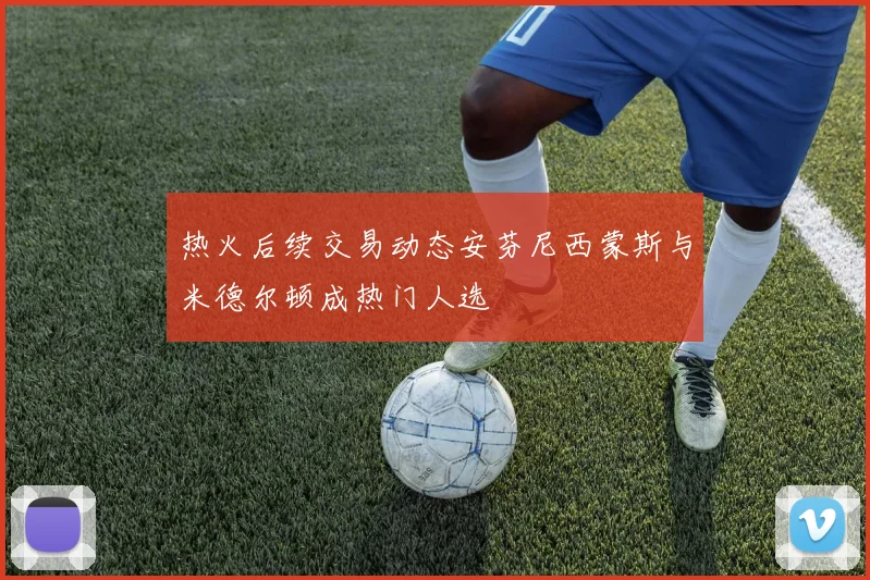 热火后续交易动态安芬尼西蒙斯与米德尔顿成热门人选