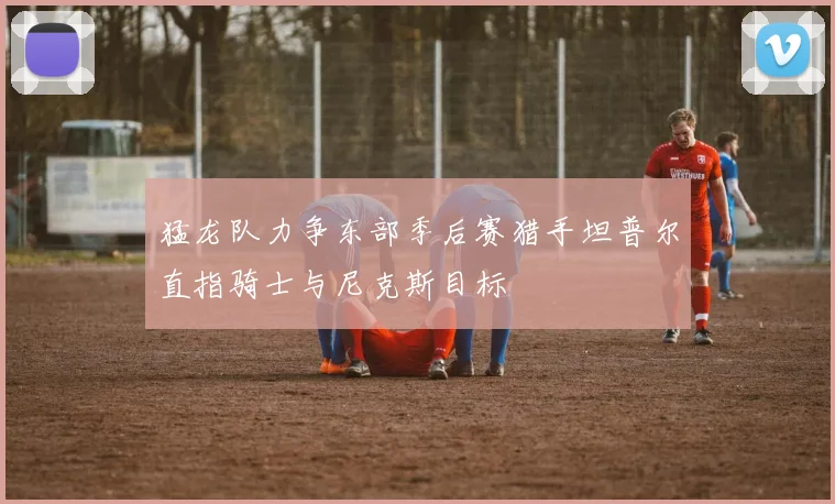 猛龙队力争东部季后赛猎手坦普尔直指骑士与尼克斯目标