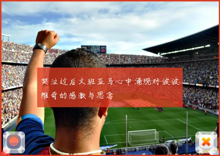 哭泣过后文班亚马心中涌现对波波维奇的感激与思念
