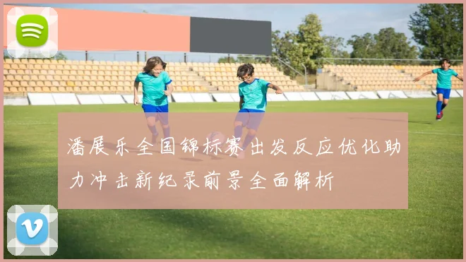 潘展乐全国锦标赛出发反应优化助力冲击新纪录前景全面解析