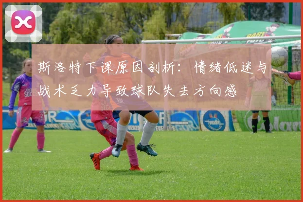 斯洛特下课原因剖析：情绪低迷与战术乏力导致球队失去方向感
