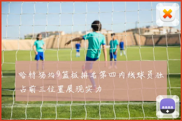 哈特场均9篮板排名第四内线球员独占前三位置展现实力