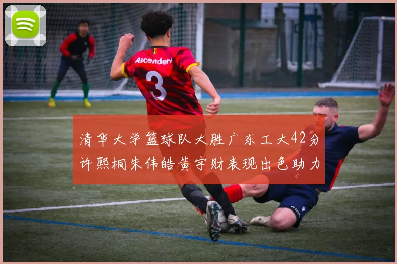 清华大学篮球队大胜广东工大42分许熙桐朱伟皓黄宇财表现出色助力胜利