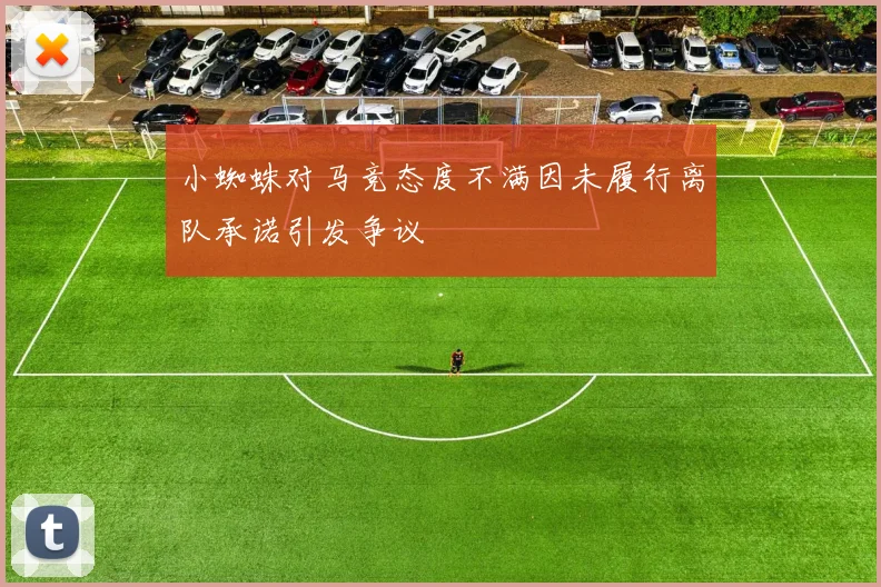 小蜘蛛对马竞态度不满因未履行离队承诺引发争议