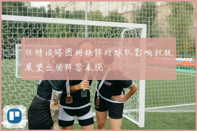 怀特谈塔图姆缺阵对球队影响积极展望出场阵容表现