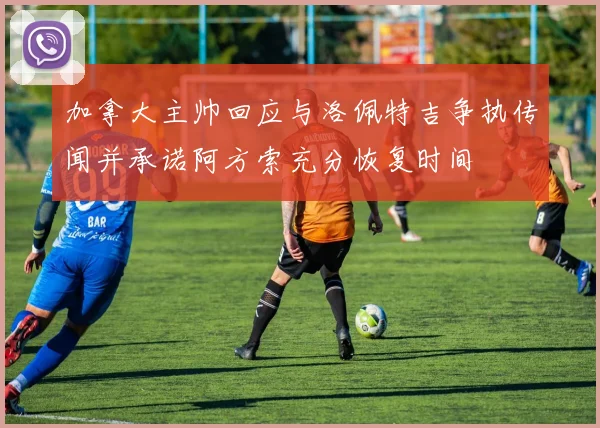 加拿大主帅回应与洛佩特吉争执传闻并承诺阿方索充分恢复时间