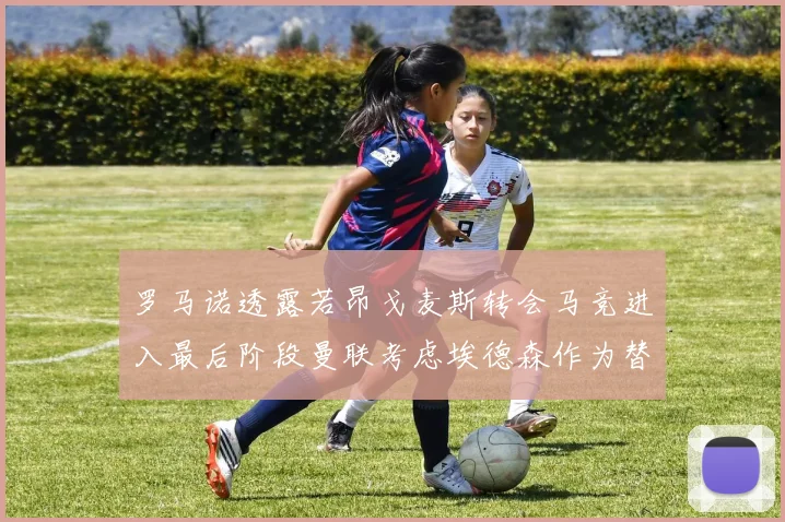 罗马诺透露若昂戈麦斯转会马竞进入最后阶段曼联考虑埃德森作为替代人选
