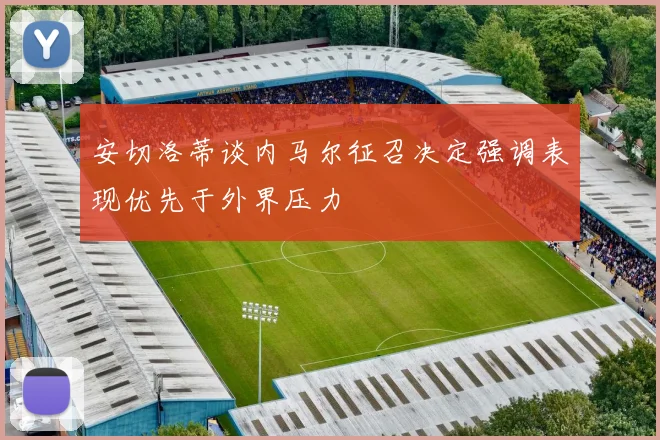 安切洛蒂谈内马尔征召决定强调表现优先于外界压力
