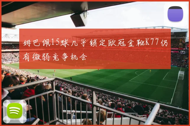 姆巴佩15球几乎锁定欧冠金靴K77仍有微弱竞争机会