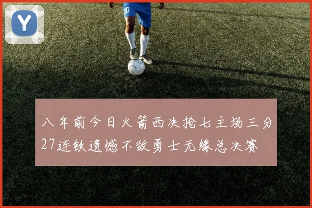 八年前今日火箭西决抢七主场三分27连铁遗憾不敌勇士无缘总决赛