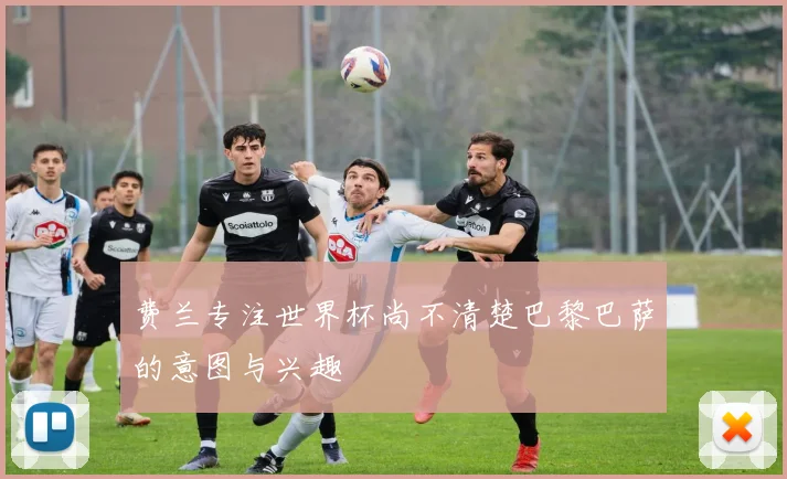 费兰专注世界杯尚不清楚巴黎巴萨的意图与兴趣
