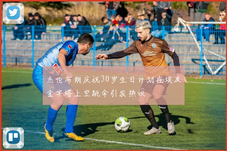 杰伦布朗庆祝30岁生日计划在埃及金字塔上空跳伞引发热议