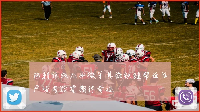 热刺降级几率微乎其微铁锤帮面临严峻考验需期待奇迹