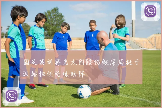 国足集训蒋光太因膝伤缺席周挺于汉超担任陪练助阵