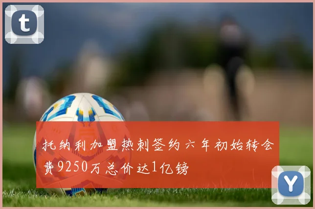 托纳利加盟热刺签约六年初始转会费9250万总价达1亿镑