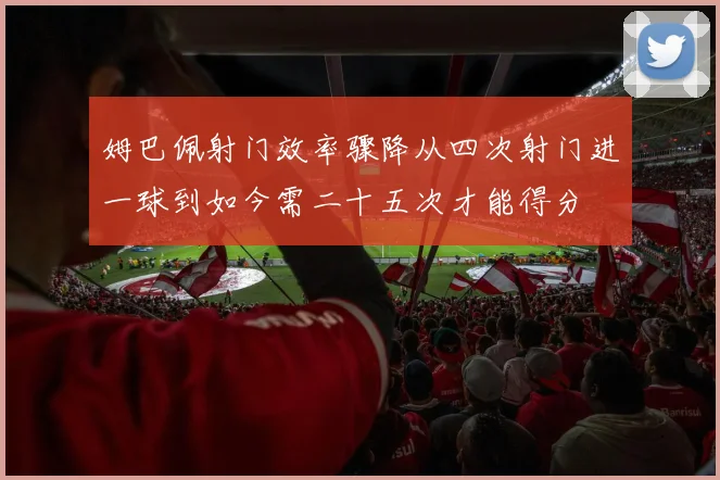 姆巴佩射门效率骤降从四次射门进一球到如今需二十五次才能得分