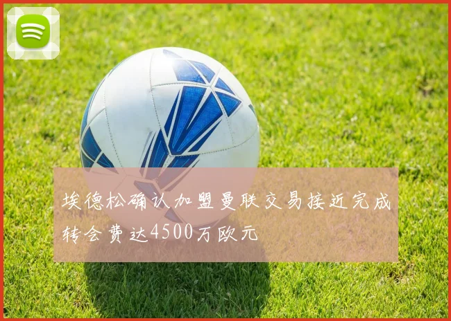 埃德松确认加盟曼联交易接近完成转会费达4500万欧元