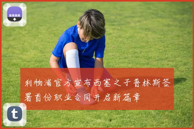 利物浦官方宣布西塞之子普林斯签署首份职业合同开启新篇章