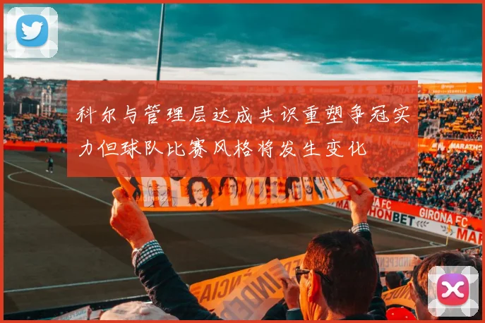 科尔与管理层达成共识重塑争冠实力但球队比赛风格将发生变化