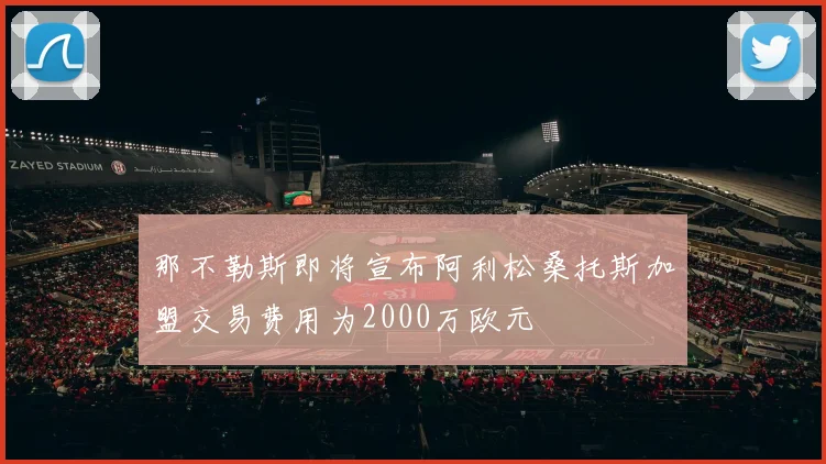 那不勒斯即将宣布阿利松桑托斯加盟交易费用为2000万欧元
