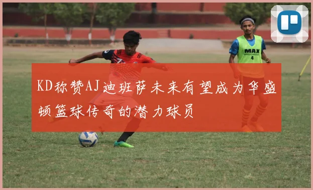 KD称赞AJ迪班萨未来有望成为华盛顿篮球传奇的潜力球员
