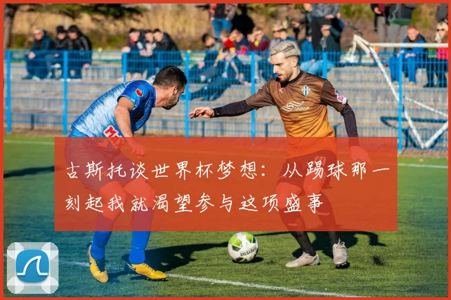 古斯托谈世界杯梦想：从踢球那一刻起我就渴望参与这项盛事