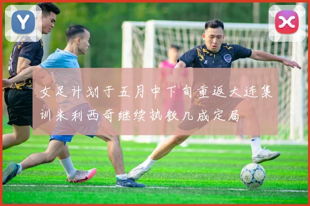 女足计划于五月中下旬重返大连集训米利西奇继续执教几成定局