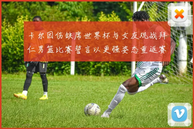 卡尔因伤缺席世界杯与女友观战拜仁男篮比赛誓言以更强姿态重返赛场