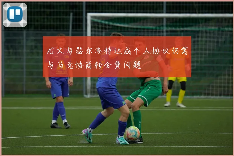 尤文与瑟尔洛特达成个人协议仍需与马竞协商转会费问题