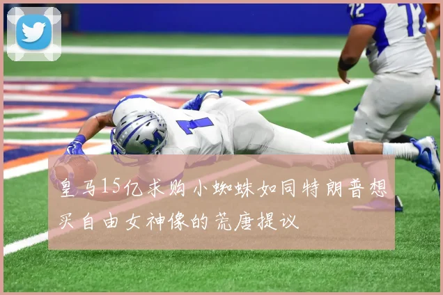 皇马15亿求购小蜘蛛如同特朗普想买自由女神像的荒唐提议