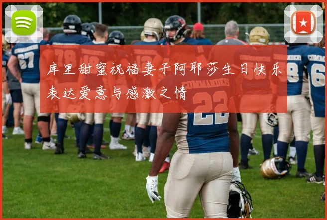 库里甜蜜祝福妻子阿耶莎生日快乐表达爱意与感激之情